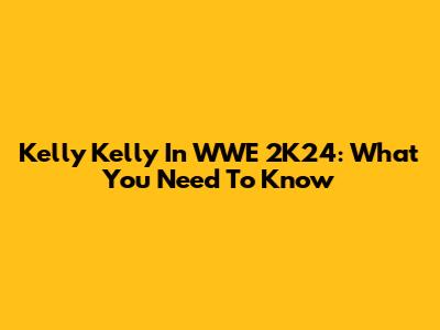 Kelly Kelly In WWE 2K24: What You Need To Know
