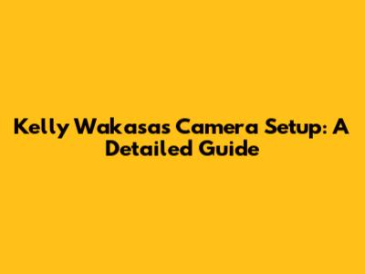 Kelly Wakasa's Camera Setup: A Detailed Guide