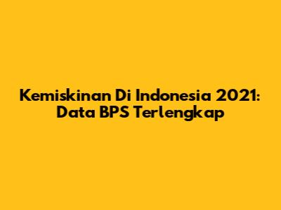 Kemiskinan Di Indonesia 2021: Data BPS Terlengkap