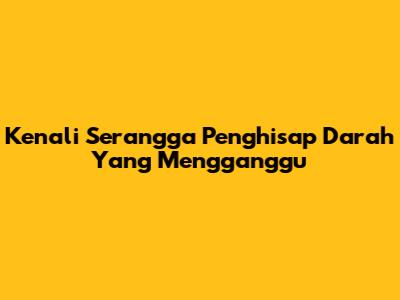 Kenali Serangga Penghisap Darah Yang Mengganggu