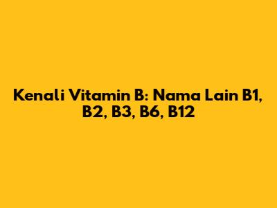 Kenali Vitamin B: Nama Lain B1, B2, B3, B6, B12