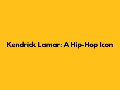Kendrick Lamar: A Hip-Hop Icon