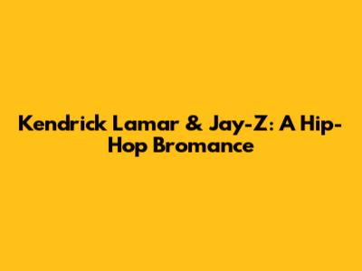 Kendrick Lamar & Jay-Z: A Hip-Hop Bromance