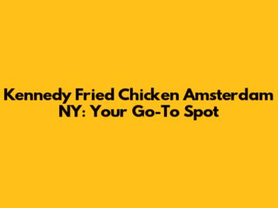 Kennedy Fried Chicken Amsterdam NY: Your Go-To Spot