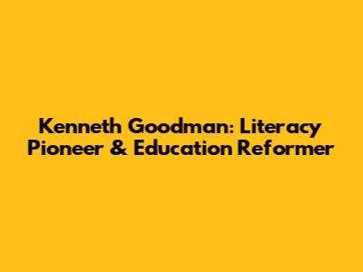 Kenneth Goodman: Literacy Pioneer & Education Reformer