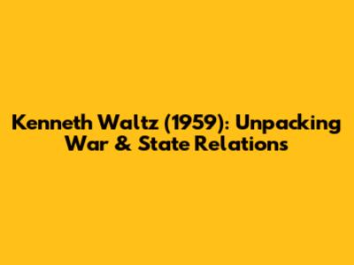 Kenneth Waltz (1959): Unpacking War & State Relations