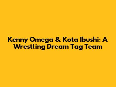 Kenny Omega & Kota Ibushi: A Wrestling Dream Tag Team