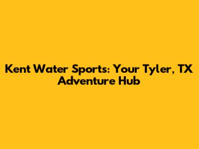 Kent Water Sports: Your Tyler, TX Adventure Hub