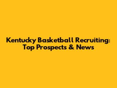 Kentucky Basketball Recruiting: Top Prospects & News