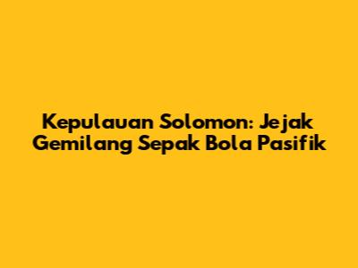 Kepulauan Solomon: Jejak Gemilang Sepak Bola Pasifik