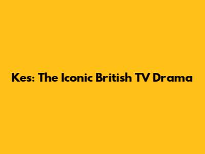 Kes: The Iconic British TV Drama