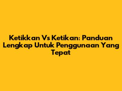 Ketikkan Vs Ketikan: Panduan Lengkap Untuk Penggunaan Yang Tepat