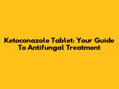 Ketoconazole Tablet: Your Guide To Antifungal Treatment