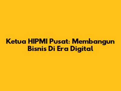 Ketua HIPMI Pusat: Membangun Bisnis Di Era Digital
