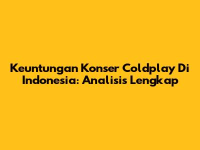 Keuntungan Konser Coldplay Di Indonesia: Analisis Lengkap