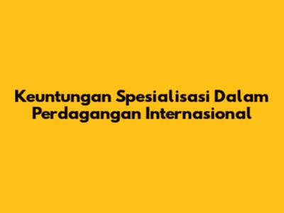 Keuntungan Spesialisasi Dalam Perdagangan Internasional