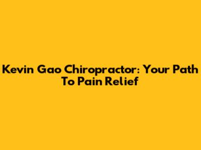 Kevin Gao Chiropractor: Your Path To Pain Relief