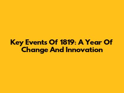 Key Events Of 1819: A Year Of Change And Innovation