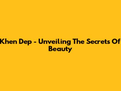 Khen Dep - Unveiling The Secrets Of Beauty
