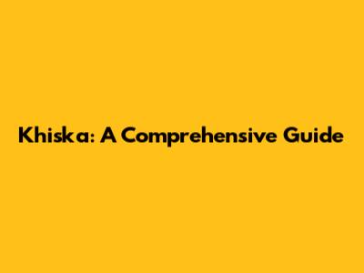 Khiska: A Comprehensive Guide