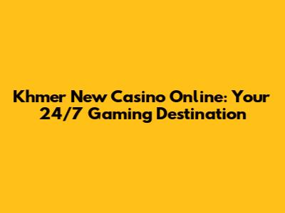 Khmer New Casino Online: Your 24/7 Gaming Destination