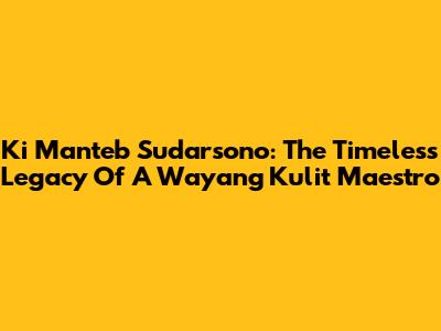 Ki Manteb Sudarsono: The Timeless Legacy Of A Wayang Kulit Maestro