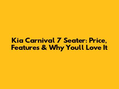 Kia Carnival 7 Seater: Price, Features & Why You'll Love It