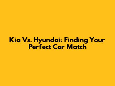 Kia Vs. Hyundai: Finding Your Perfect Car Match