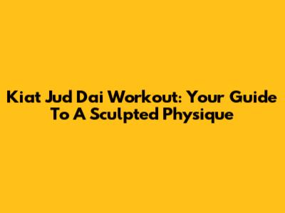 Kiat Jud Dai Workout: Your Guide To A Sculpted Physique
