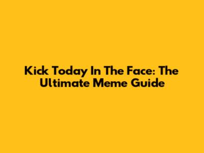Kick Today In The Face: The Ultimate Meme Guide