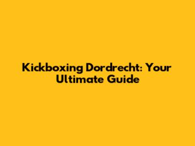 Kickboxing Dordrecht: Your Ultimate Guide