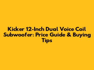 Kicker 12-Inch Dual Voice Coil Subwoofer: Price Guide & Buying Tips