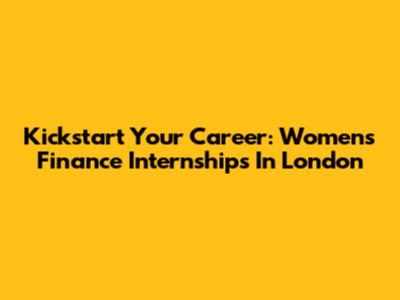 Kickstart Your Career: Women's Finance Internships In London