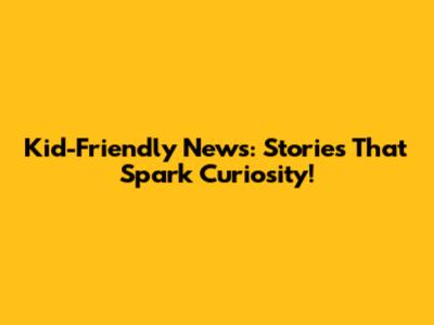 Kid-Friendly News: Stories That Spark Curiosity!
