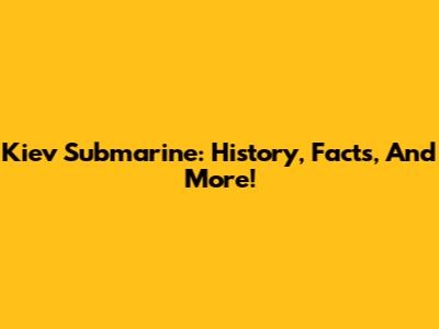 Kiev Submarine: History, Facts, And More!