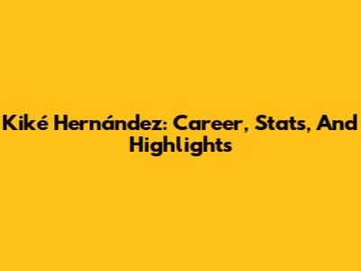 Kiké Hernández: Career, Stats, And Highlights