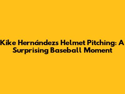 Kike Hernández's Helmet Pitching: A Surprising Baseball Moment