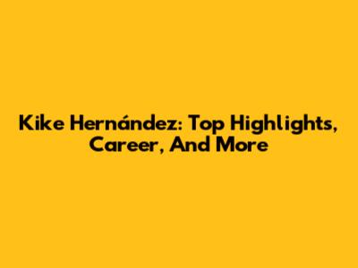 Kike Hernández: Top Highlights, Career, And More