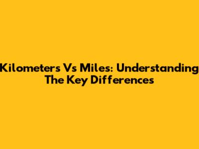 Kilometers Vs Miles: Understanding The Key Differences
