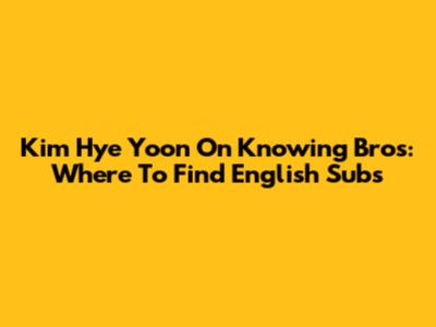 Kim Hye Yoon On Knowing Bros: Where To Find English Subs