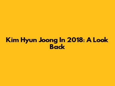 Kim Hyun Joong In 2018: A Look Back