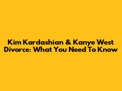 Kim Kardashian & Kanye West Divorce: What You Need To Know