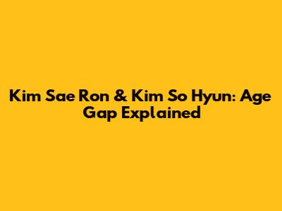 Kim Sae Ron & Kim So Hyun: Age Gap Explained