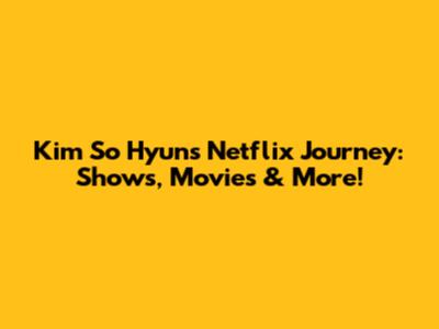 Kim So Hyun's Netflix Journey: Shows, Movies & More!