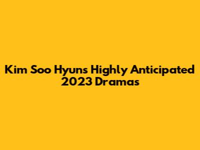 Kim Soo Hyun's Highly Anticipated 2023 Dramas