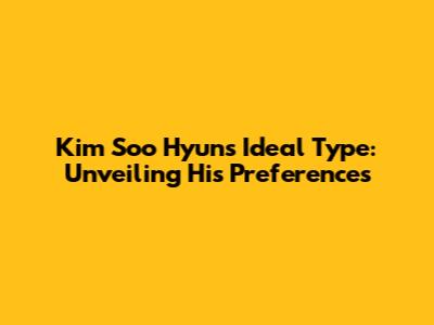 Kim Soo Hyun's Ideal Type: Unveiling His Preferences