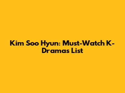 Kim Soo Hyun: Must-Watch K-Dramas List