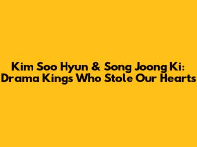 Kim Soo Hyun & Song Joong Ki: Drama Kings Who Stole Our Hearts