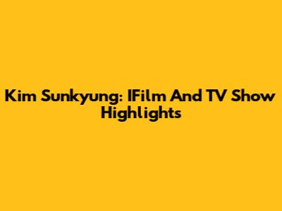 Kim Sunkyung: IFilm And TV Show Highlights