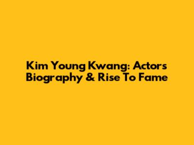 Kim Young Kwang: Actor's Biography & Rise To Fame